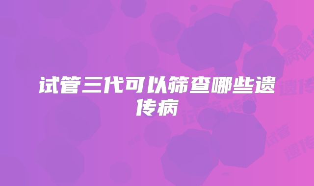 试管三代可以筛查哪些遗传病