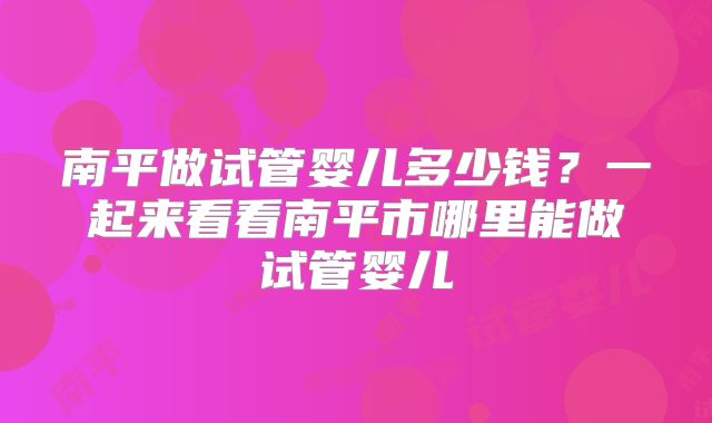 南平做试管婴儿多少钱？一起来看看南平市哪里能做试管婴儿