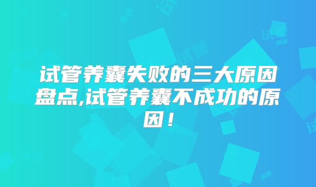 试管养囊失败的三大原因盘点,试管养囊不成功的原因！