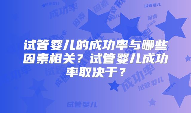 试管婴儿的成功率与哪些因素相关？试管婴儿成功率取决于？