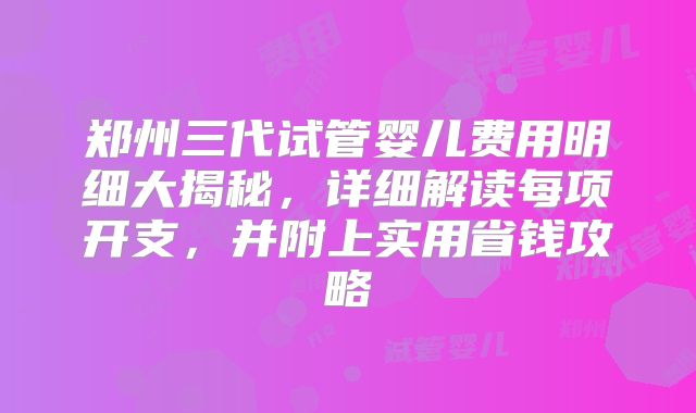 郑州三代试管婴儿费用明细大揭秘,详细解读每项开支,并附上实用省钱攻略