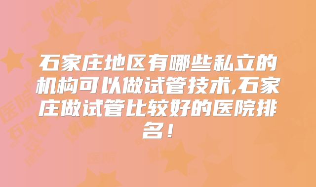 石家庄地区有哪些私立的机构可以做试管技术,石家庄做试管比较好的医院排名!