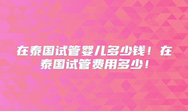 在泰国试管婴儿多少钱！在泰国试管费用多少！