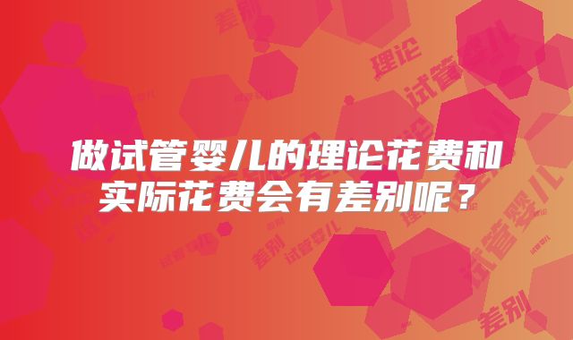 做试管婴儿的理论花费和实际花费会有差别呢?