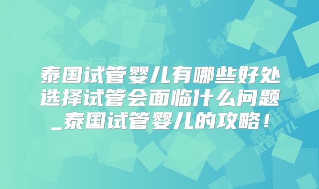 泰国试管婴儿有哪些好处选择试管会面临什么问题_泰国试管婴儿的攻略!