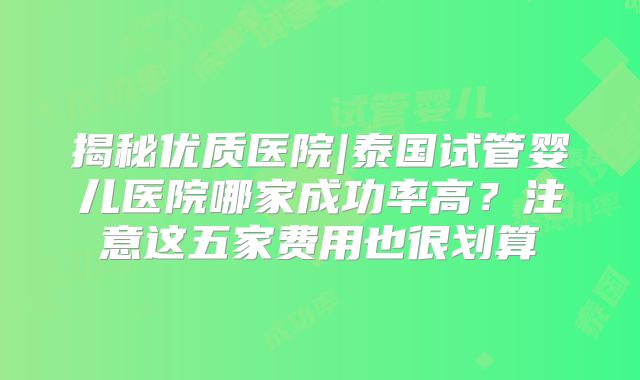 揭秘优质医院|泰国试管婴儿医院哪家成功率高？注意这五家费用也很划算