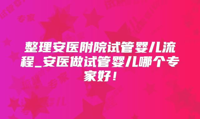 整理安医附院试管婴儿流程_安医做试管婴儿哪个专家好！