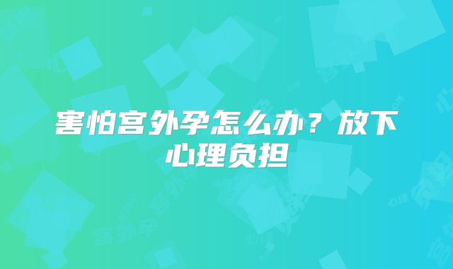 害怕宫外孕怎么办？放下心理负担