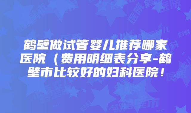 鹤壁做试管婴儿推荐哪家医院（费用明细表分享-鹤壁市比较好的妇科医院！