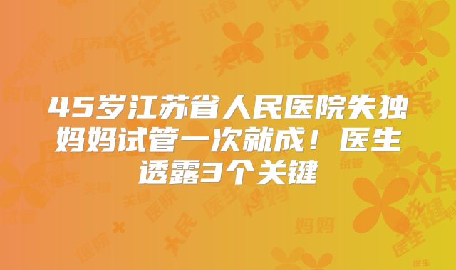 45岁江苏省人民医院失独妈妈试管一次就成!医生透露3个关键