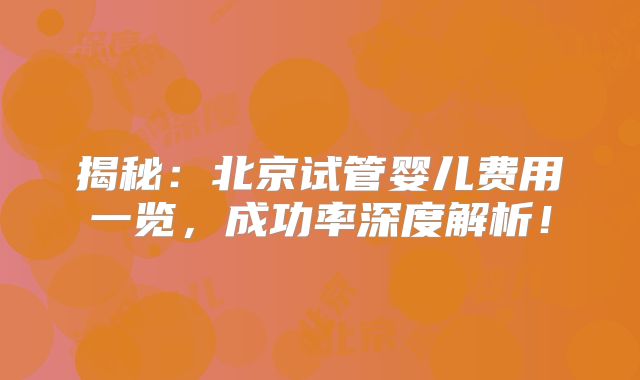 揭秘：北京试管婴儿费用一览，成功率深度解析！