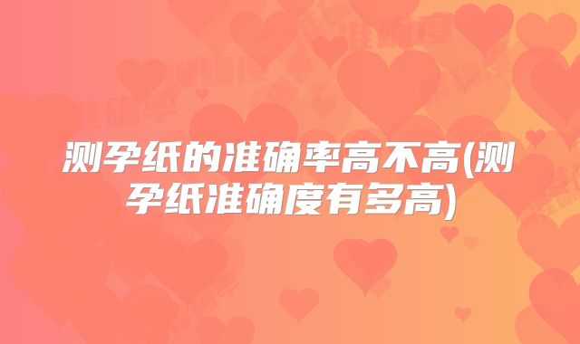 测孕纸的准确率高不高(测孕纸准确度有多高)