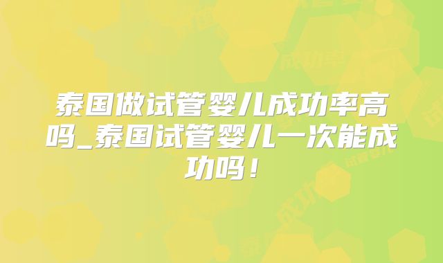 泰国做试管婴儿成功率高吗_泰国试管婴儿一次能成功吗!
