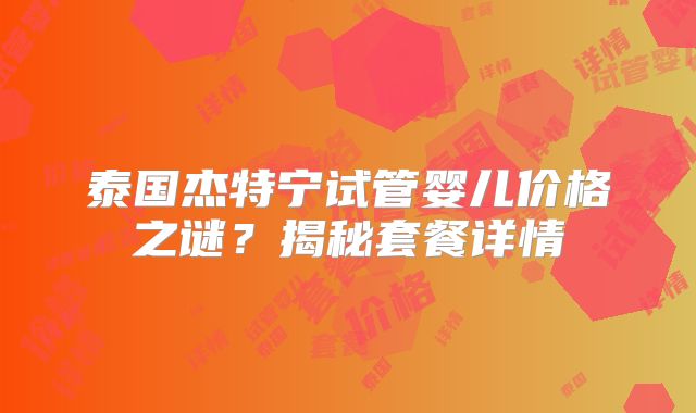 泰国杰特宁试管婴儿价格之谜？揭秘套餐详情