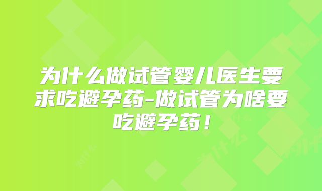 为什么做试管婴儿医生要求吃避孕药-做试管为啥要吃避孕药！