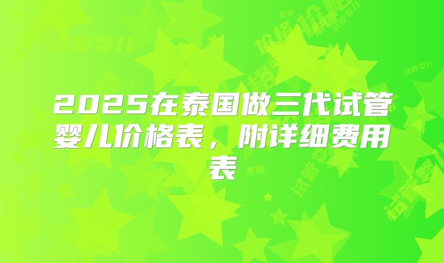 2025在泰国做三代试管婴儿价格表,附详细费用表