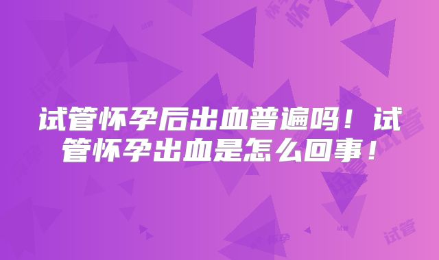 试管怀孕后出血普遍吗！试管怀孕出血是怎么回事！