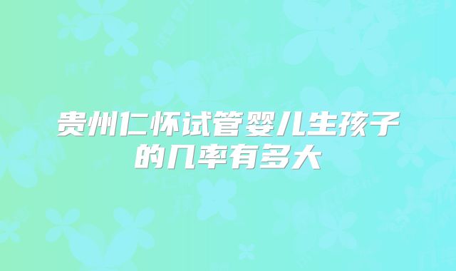 贵州仁怀试管婴儿生孩子的几率有多大