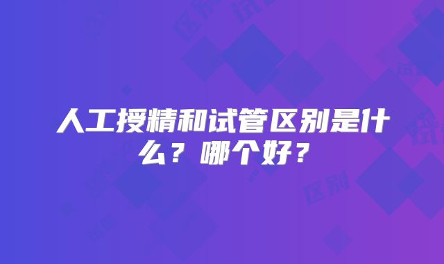 人工授精和试管区别是什么？哪个好？