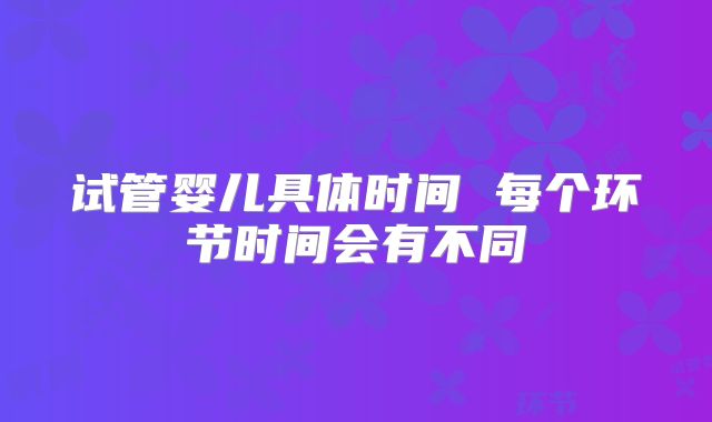 试管婴儿具体时间 每个环节时间会有不同