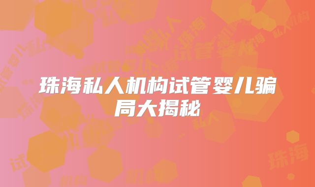 珠海私人机构试管婴儿骗局大揭秘