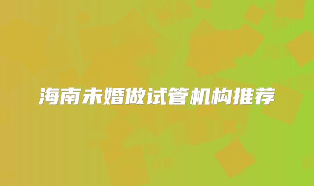 海南未婚做试管机构推荐