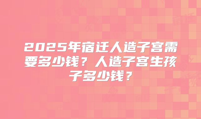 2025年宿迁人造子宫需要多少钱?人造子宫生孩子多少钱?