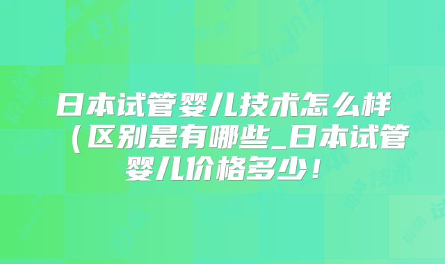 日本试管婴儿技术怎么样（区别是有哪些_日本试管婴儿价格多少！