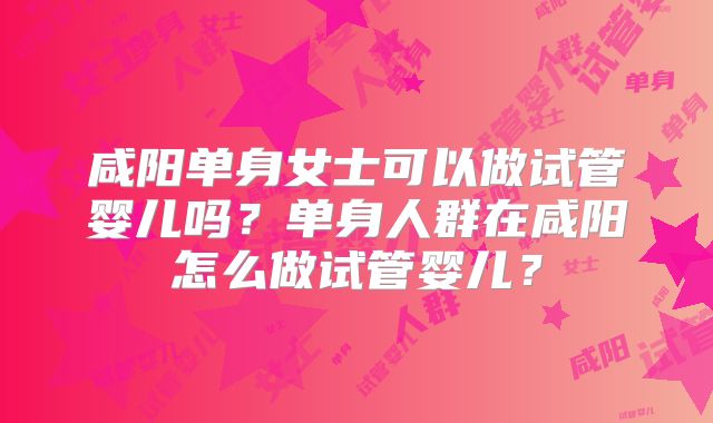 咸阳单身女士可以做试管婴儿吗？单身人群在咸阳怎么做试管婴儿？