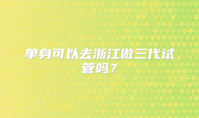 单身可以去浙江做三代试管吗？