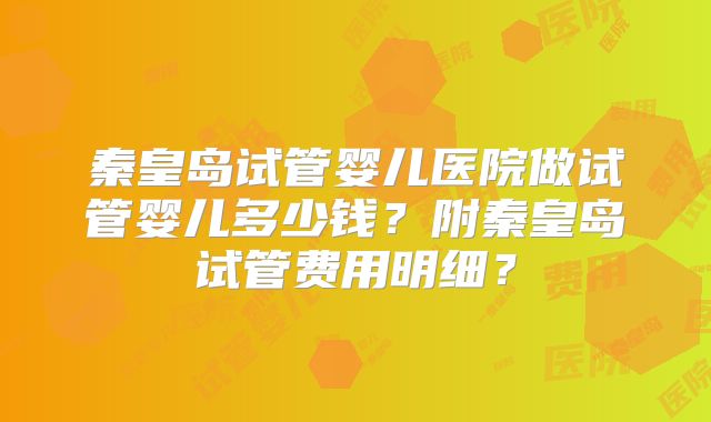 秦皇岛试管婴儿医院做试管婴儿多少钱？附秦皇岛试管费用明细？