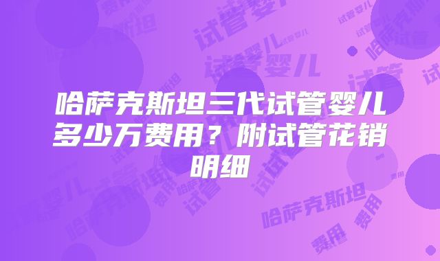 哈萨克斯坦三代试管婴儿多少万费用？附试管花销明细