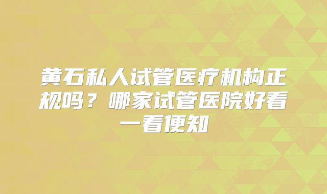 黄石私人试管医疗机构正规吗？哪家试管医院好看一看便知