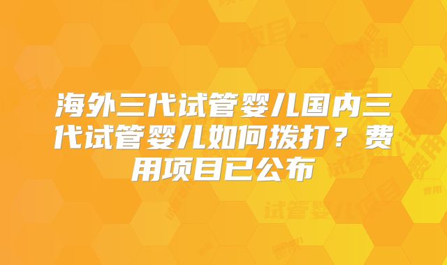 海外三代试管婴儿国内三代试管婴儿如何拨打？费用项目已公布
