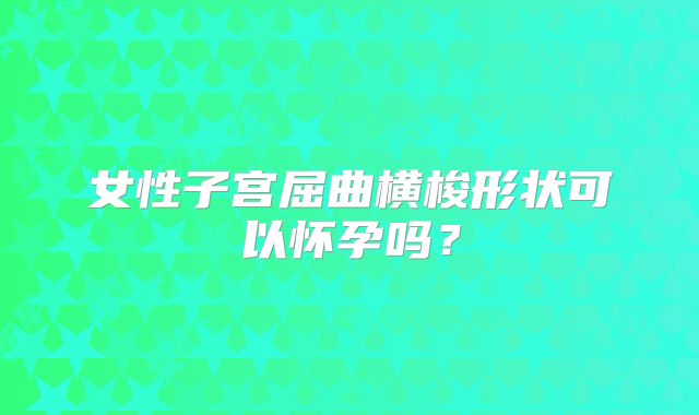 女性子宫屈曲横梭形状可以怀孕吗?