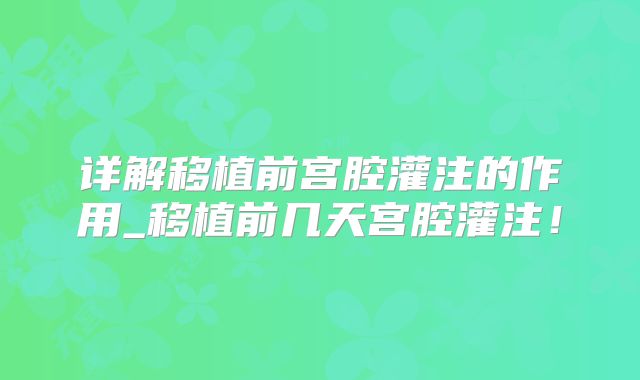 详解移植前宫腔灌注的作用_移植前几天宫腔灌注！