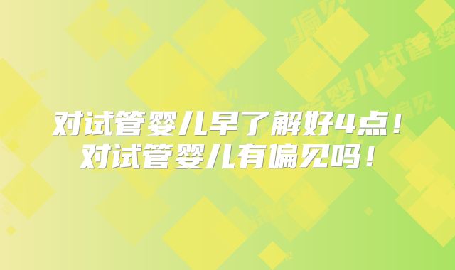 对试管婴儿早了解好4点！对试管婴儿有偏见吗！