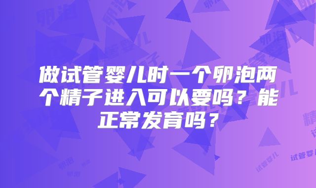 做试管婴儿时一个卵泡两个精子进入可以要吗？能正常发育吗？