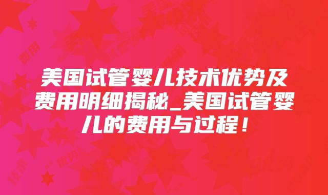 美国试管婴儿技术优势及费用明细揭秘_美国试管婴儿的费用与过程!