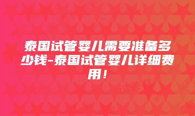 泰国试管婴儿需要准备多少钱-泰国试管婴儿详细费用！