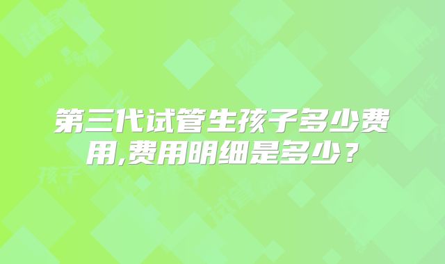 第三代试管生孩子多少费用,费用明细是多少？