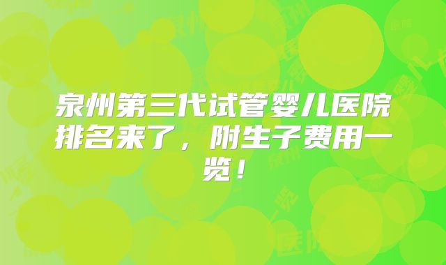 泉州第三代试管婴儿医院排名来了,附生子费用一览!
