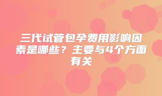 三代试管包孕费用影响因素是哪些？主要与4个方面有关