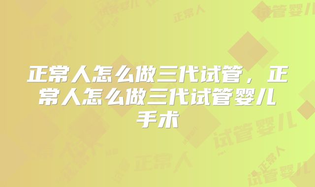 正常人怎么做三代试管，正常人怎么做三代试管婴儿手术