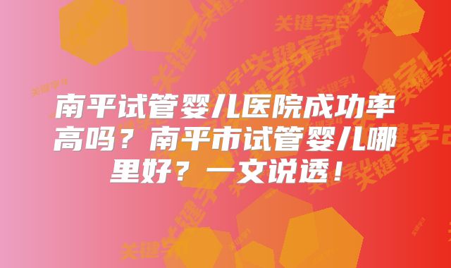 南平试管婴儿医院成功率高吗？南平市试管婴儿哪里好？一文说透！