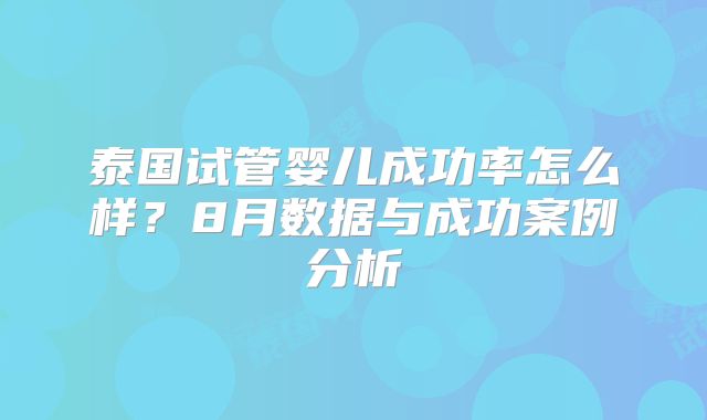 泰国试管婴儿成功率怎么样？8月数据与成功案例分析
