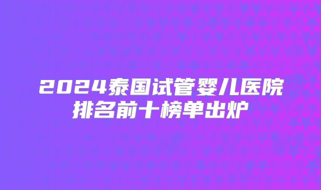 2024泰国试管婴儿医院排名前十榜单出炉