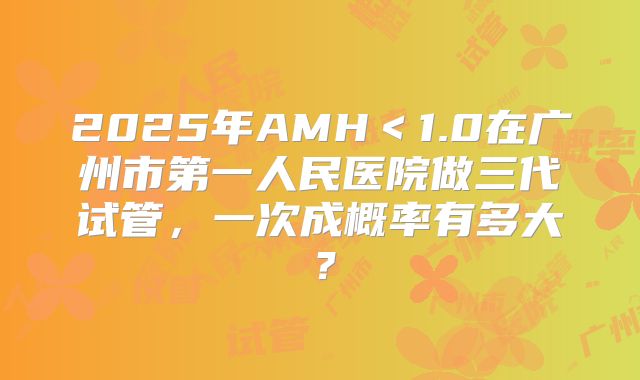 2025年AMH<1.0在广州市第一人民医院做三代试管,一次成概率有多大?
