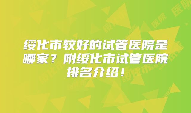 绥化市较好的试管医院是哪家？附绥化市试管医院排名介绍！