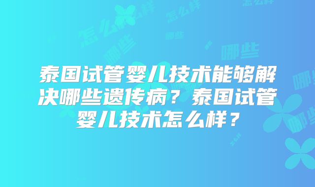 泰国试管婴儿技术能够解决哪些遗传病?泰国试管婴儿技术怎么样?